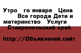  Утро 1-го января › Цена ­ 18 - Все города Дети и материнство » Услуги   . Ставропольский край